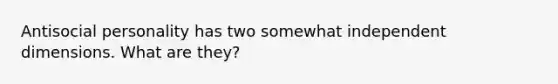 Antisocial personality has two somewhat independent dimensions. What are they?
