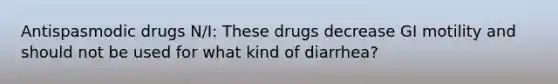 Antispasmodic drugs N/I: These drugs decrease GI motility and should not be used for what kind of diarrhea?