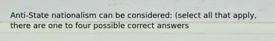 Anti-State nationalism can be considered: (select all that apply, there are one to four possible correct answers