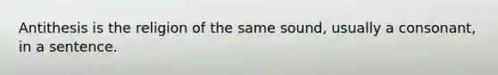 Antithesis is the religion of the same sound, usually a consonant, in a sentence.