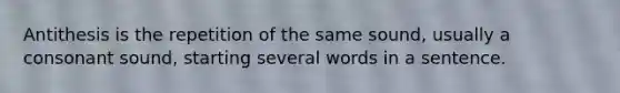 Antithesis is the repetition of the same sound, usually a consonant sound, starting several words in a sentence.