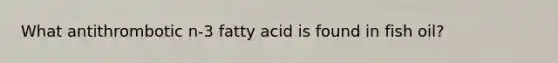 What antithrombotic n-3 fatty acid is found in fish oil?