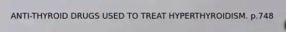 ANTI-THYROID DRUGS USED TO TREAT HYPERTHYROIDISM. p.748