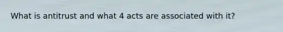 What is antitrust and what 4 acts are associated with it?