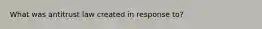 What was antitrust law created in response to?