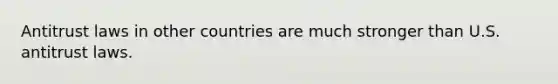 Antitrust laws in other countries are much stronger than U.S. antitrust laws.