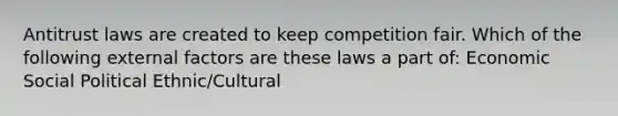 <a href='https://www.questionai.com/knowledge/k0eqCYnvGN-antitrust-law' class='anchor-knowledge'>antitrust law</a>s are created to keep competition fair. Which of the following external factors are these laws a part of: Economic Social Political Ethnic/Cultural