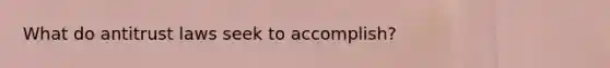 What do antitrust laws seek to accomplish?