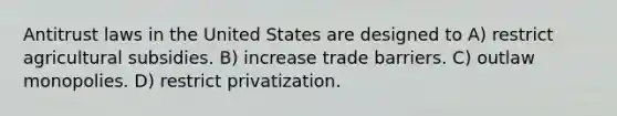 Antitrust laws in the United States are designed to A) restrict agricultural subsidies. B) increase trade barriers. C) outlaw monopolies. D) restrict privatization.