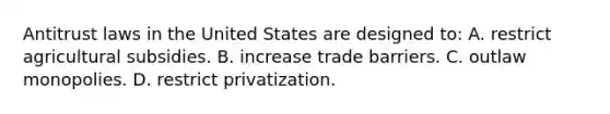 Antitrust laws in the United States are designed to: A. restrict agricultural subsidies. B. increase trade barriers. C. outlaw monopolies. D. restrict privatization.