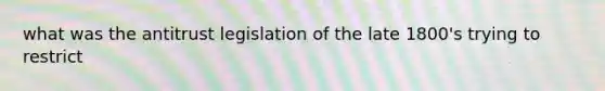 what was the antitrust legislation of the late 1800's trying to restrict