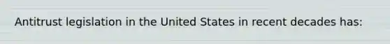 Antitrust legislation in the United States in recent decades has: