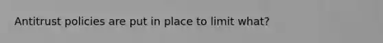 Antitrust policies are put in place to limit what?