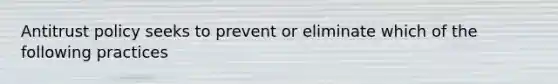 Antitrust policy seeks to prevent or eliminate which of the following practices