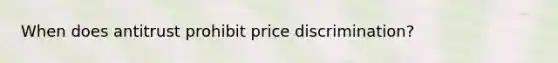 When does antitrust prohibit price discrimination?