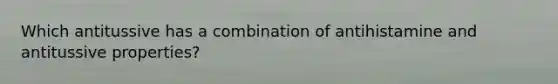 Which antitussive has a combination of antihistamine and antitussive properties?