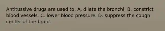 Antitussive drugs are used to: A. dilate the bronchi. B. constrict blood vessels. C. lower blood pressure. D. suppress the cough center of the brain.