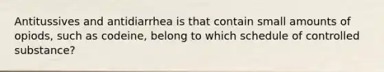Antitussives and antidiarrhea is that contain small amounts of opiods, such as codeine, belong to which schedule of controlled substance?