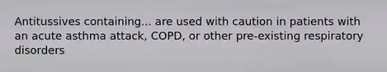 Antitussives containing... are used with caution in patients with an acute asthma attack, COPD, or other pre-existing respiratory disorders