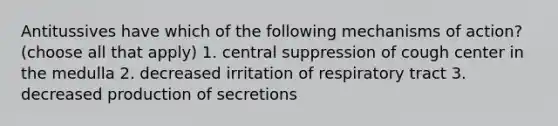 Antitussives have which of the following mechanisms of action? (choose all that apply) 1. central suppression of cough center in the medulla 2. decreased irritation of respiratory tract 3. decreased production of secretions