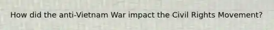 How did the anti-Vietnam War impact the Civil Rights Movement?