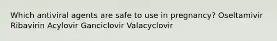 Which antiviral agents are safe to use in pregnancy? Oseltamivir Ribavirin Acylovir Ganciclovir Valacyclovir