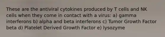 These are the antiviral cytokines produced by T cells and NK cells when they come in contact with a virus: a) gamma interferons b) alpha and beta interferons c) Tumor Growth Factor beta d) Platelet Derived Growth Factor e) lysozyme