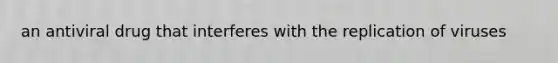 an antiviral drug that interferes with the replication of viruses