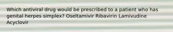 Which antiviral drug would be prescribed to a patient who has genital herpes simplex? Oseltamivir Ribavirin Lamivudine Acyclovir