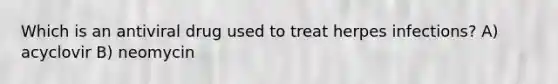Which is an antiviral drug used to treat herpes infections? A) acyclovir B) neomycin
