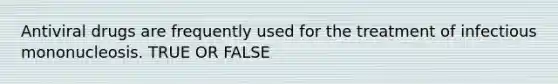 Antiviral drugs are frequently used for the treatment of infectious mononucleosis. TRUE OR FALSE