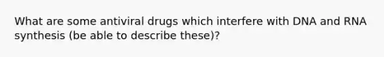 What are some antiviral drugs which interfere with DNA and RNA synthesis (be able to describe these)?