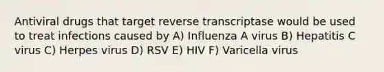 Antiviral drugs that target reverse transcriptase would be used to treat infections caused by A) Influenza A virus B) Hepatitis C virus C) Herpes virus D) RSV E) HIV F) Varicella virus