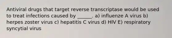 Antiviral drugs that target reverse transcriptase would be used to treat infections caused by ______. a) influenze A virus b) herpes zoster virus c) hepatitis C virus d) HIV E) respiratory syncytial virus