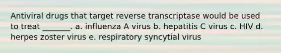 Antiviral drugs that target reverse transcriptase would be used to treat _______. a. influenza A virus b. hepatitis C virus c. HIV d. herpes zoster virus e. respiratory syncytial virus