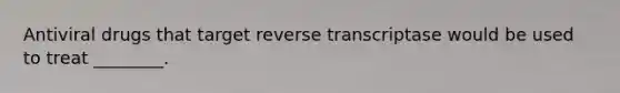 Antiviral drugs that target reverse transcriptase would be used to treat ________.