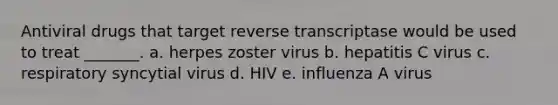 Antiviral drugs that target reverse transcriptase would be used to treat _______. a. herpes zoster virus b. hepatitis C virus c. respiratory syncytial virus d. HIV e. influenza A virus