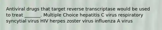 Antiviral drugs that target reverse transcriptase would be used to treat _______. Multiple Choice hepatitis C virus respiratory syncytial virus HIV herpes zoster virus influenza A virus