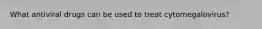 What antiviral drugs can be used to treat cytomegalovirus?