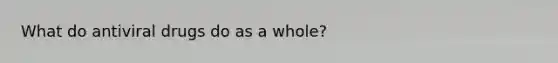 What do antiviral drugs do as a whole?