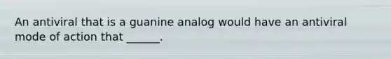 An antiviral that is a guanine analog would have an antiviral mode of action that ______.