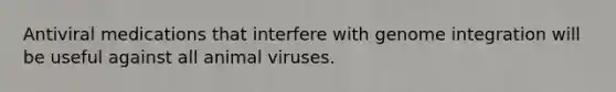 Antiviral medications that interfere with genome integration will be useful against all animal viruses.