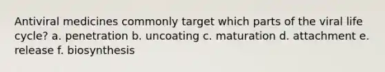 Antiviral medicines commonly target which parts of the viral life cycle? a. penetration b. uncoating c. maturation d. attachment e. release f. biosynthesis