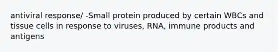 antiviral response/ -Small protein produced by certain WBCs and tissue cells in response to viruses, RNA, immune products and antigens