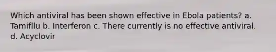 Which antiviral has been shown effective in Ebola patients? a. Tamifllu b. Interferon c. There currently is no effective antiviral. d. Acyclovir