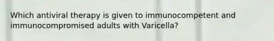 Which antiviral therapy is given to immunocompetent and immunocompromised adults with Varicella?