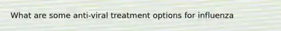 What are some anti-viral treatment options for influenza