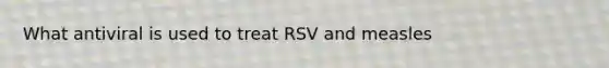 What antiviral is used to treat RSV and measles