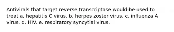 Antivirals that target reverse transcriptase would be used to treat a. hepatitis C virus. b. herpes zoster virus. c. influenza A virus. d. HIV. e. respiratory syncytial virus.