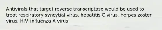 Antivirals that target reverse transcriptase would be used to treat respiratory syncytial virus. hepatitis C virus. herpes zoster virus. HIV. influenza A virus